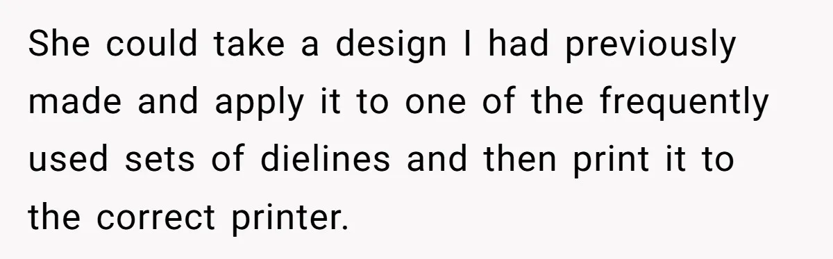 She could take a design I had previously made and apply it to one of the frequently used sets of dielines and then print it to the correct printer.