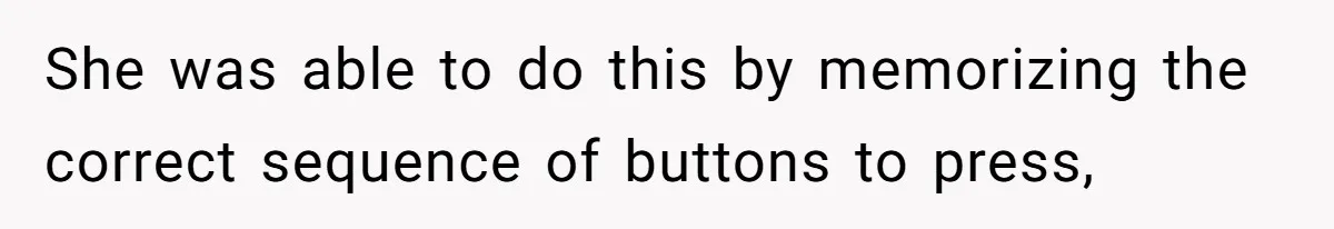 She was able to do this by memorizing the correct sequence of buttons to press,