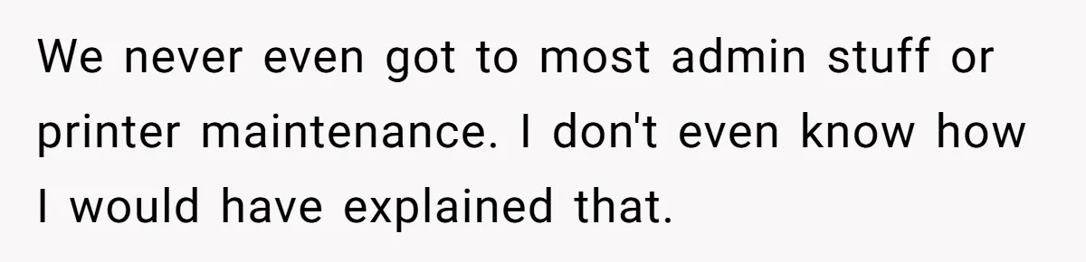 We never even got to most admin stuff or printer maintenance. I don't even know how I would have explained that.