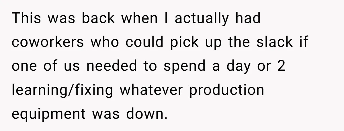 This was back when I actually had coworkers who could pick up the slack if one of us needed to spend a day or 2 learning/fixing whatever production equipment was...