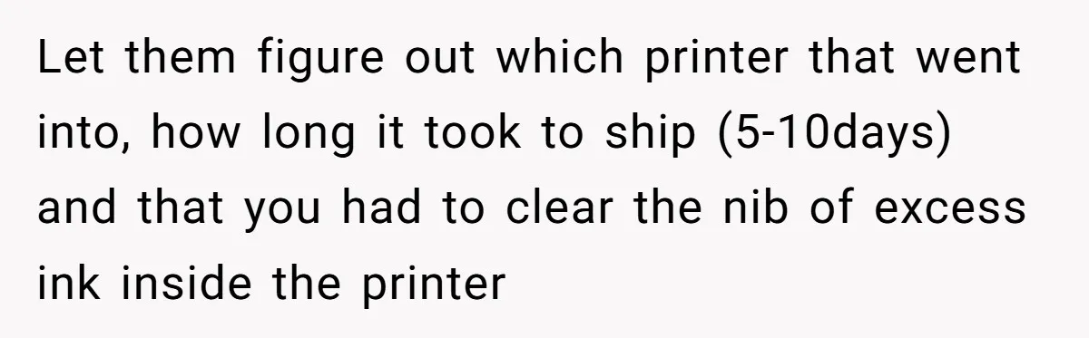 Let them figure out which printer that went into, how long it took to ship (5-10days) and that you had to clear the nib of excess ink inside the printer