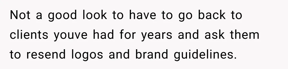 Not a good look to have to go back to clients youve had for years and ask them to resend logos and brand guidelines.