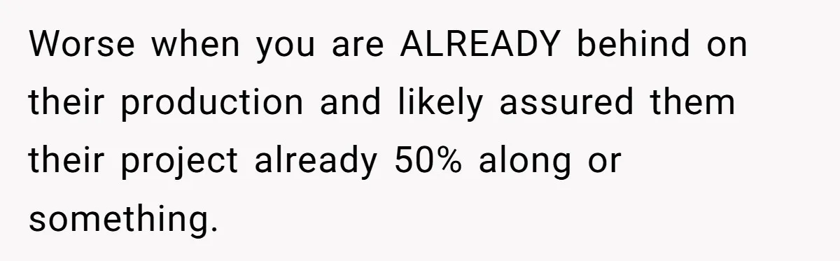 Worse when you are ALREADY behind on their production and likely assured them their project already 50% along or something.