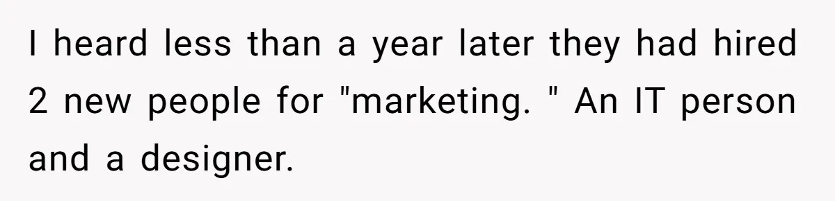 I heard less than a year later they had hired 2 new people for "marketing. " An IT person and a designer.
