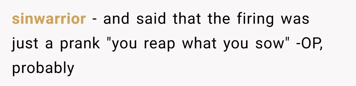 sinwarrior − and said that the firing was just a prank "you reap what you sow" -OP, probably