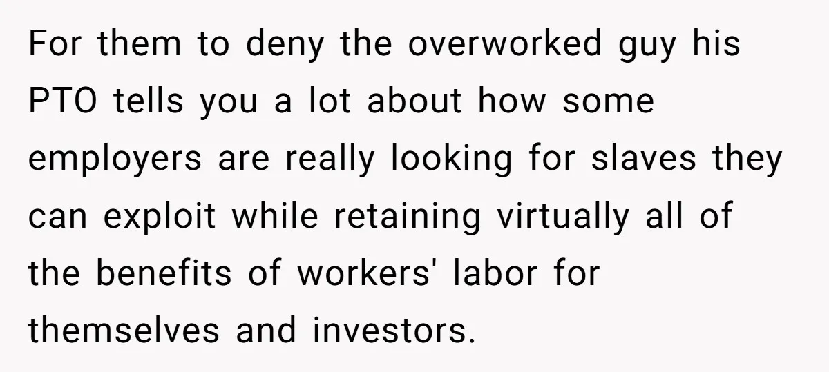 For them to deny the overworked guy his PTO tells you a lot about how some employers are really looking for slaves they can exploit while retaining virtually all of...