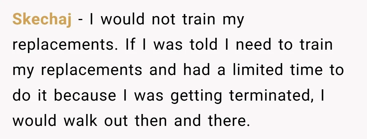 Skechaj − I would not train my replacements. If I was told I need to train my replacements and had a limited time to do it because I was getting...