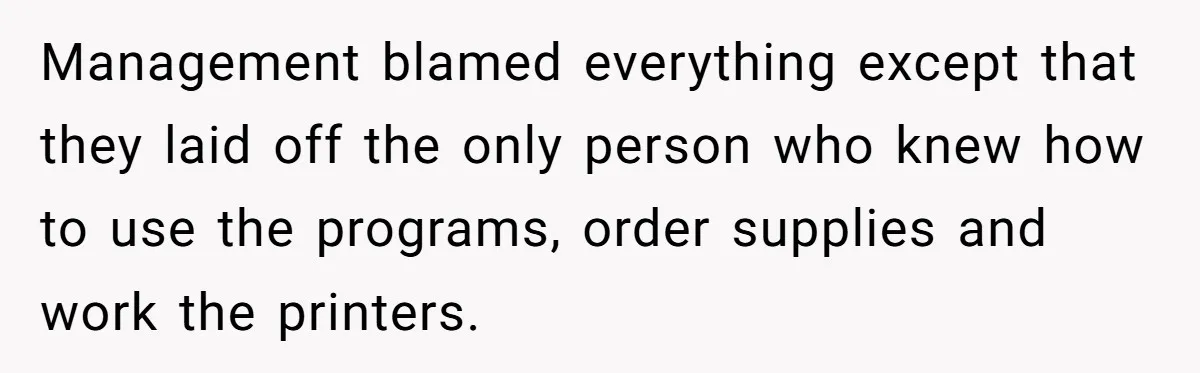 Management blamed everything except that they laid off the only person who knew how to use the programs, order supplies and work the printers.