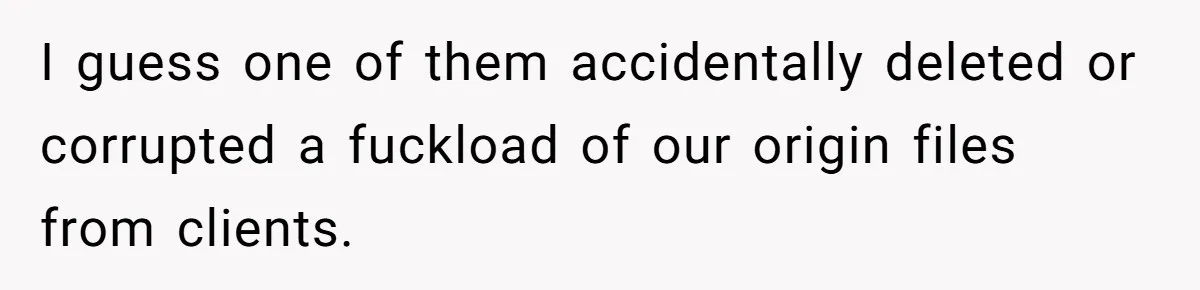 I guess one of them accidentally deleted or corrupted a fuckload of our origin files from clients.