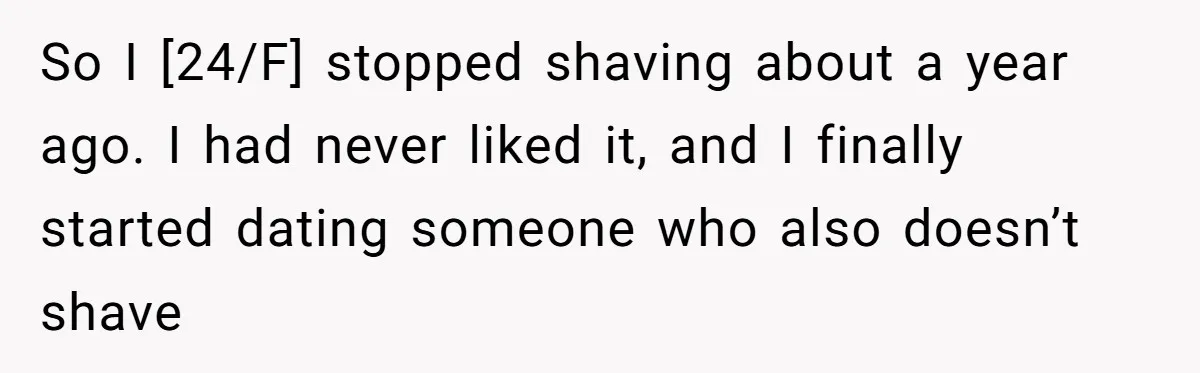 So I [24/F] stopped shaving about a year ago. I had never liked it, and I finally started dating someone who also doesn’t shave