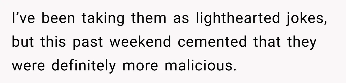 I’ve been taking them as lighthearted jokes, but this past weekend cemented that they were definitely more malicious.