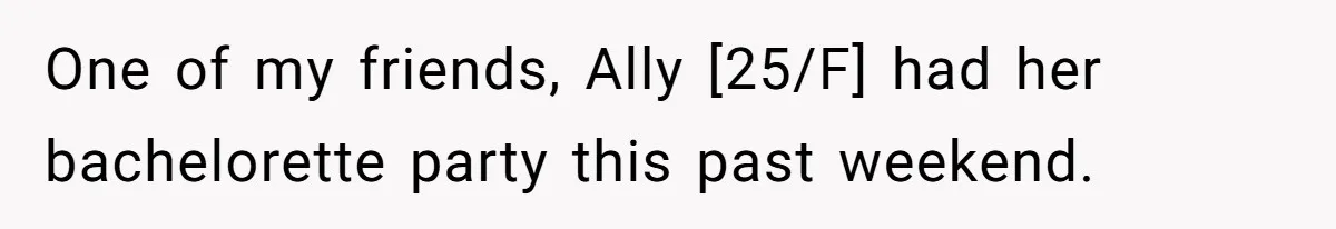 One of my friends, Ally [25/F] had her bachelorette party this past weekend.