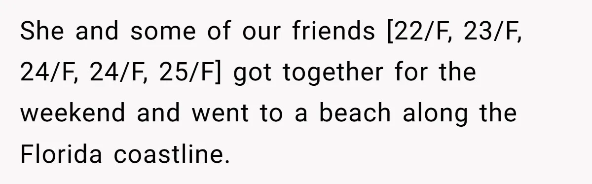 She and some of our friends [22/F, 23/F, 24/F, 24/F, 25/F] got together for the weekend and went to a beach along the Florida coastline.