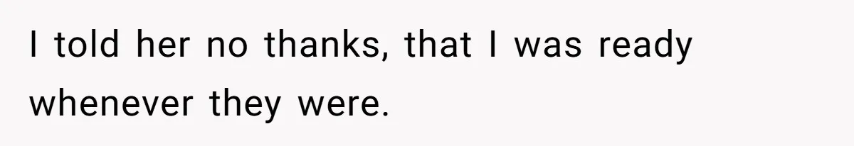 I told her no thanks, that I was ready whenever they were.