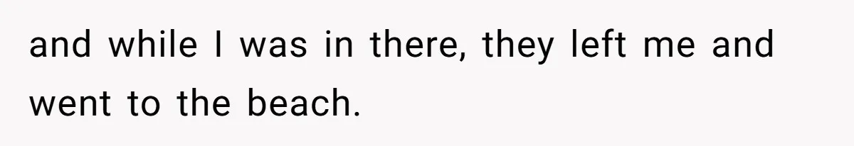 and while I was in there, they left me and went to the beach.