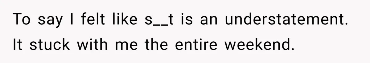 To say I felt like s__t is an understatement. It stuck with me the entire weekend.