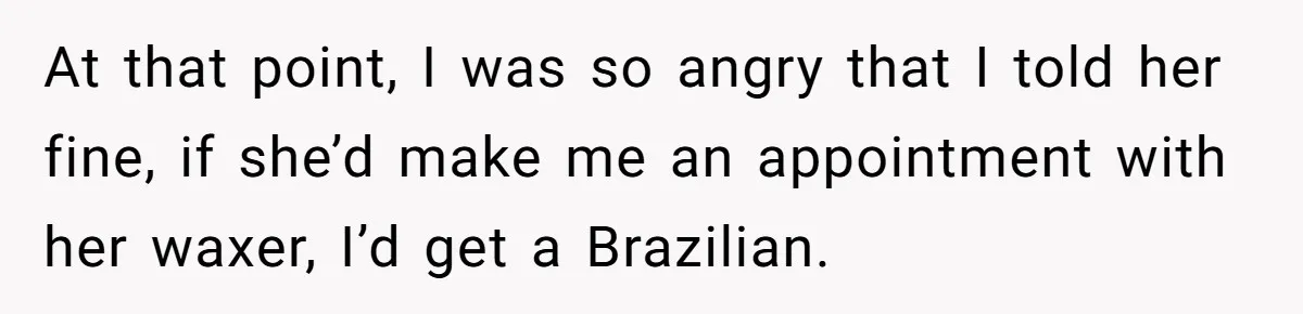 At that point, I was so angry that I told her fine, if she’d make me an appointment with her waxer, I’d get a Brazilian.