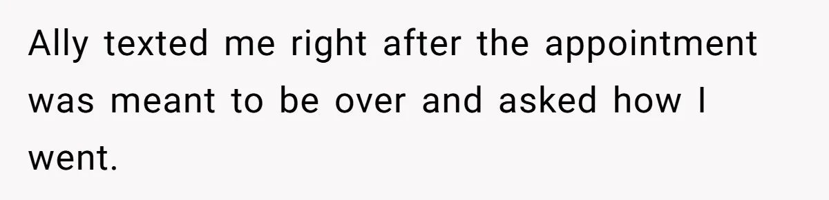 Ally texted me right after the appointment was meant to be over and asked how I went.