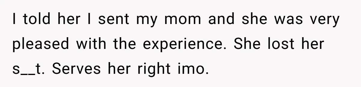 I told her I sent my mom and she was very pleased with the experience. She lost her s__t. Serves her right imo.