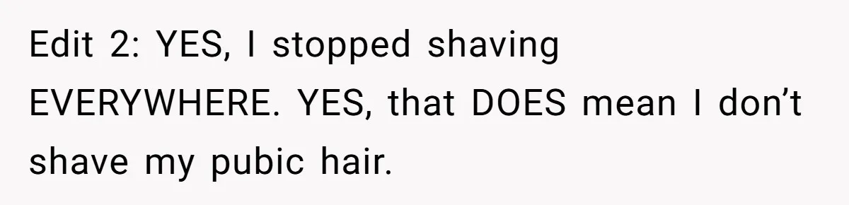 Edit 2: YES, I stopped shaving EVERYWHERE. YES, that DOES mean I don’t shave my pubic hair.