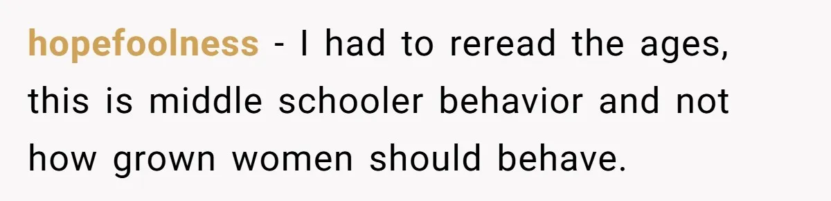 hopefoolness − I had to reread the ages, this is middle schooler behavior and not how grown women should behave.