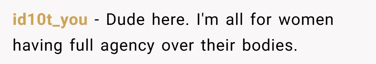 id10t_you − Dude here. I'm all for women having full agency over their bodies.