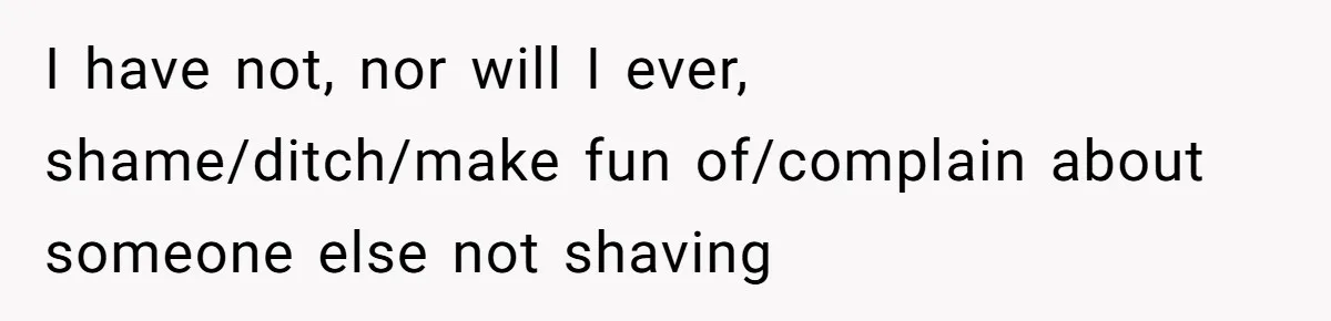 I have not, nor will I ever, shame/ditch/make fun of/complain about someone else not shaving