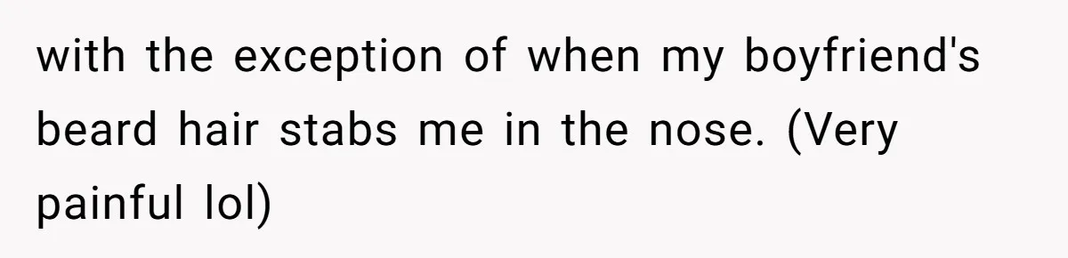 with the exception of when my boyfriend's beard hair stabs me in the nose. (Very painful lol)