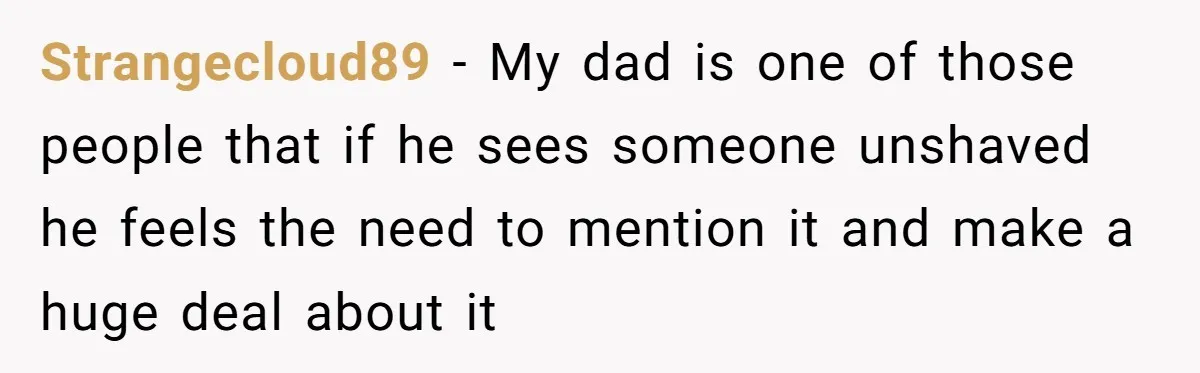 Strangecloud89 − My dad is one of those people that if he sees someone unshaved he feels the need to mention it and make a huge deal about it