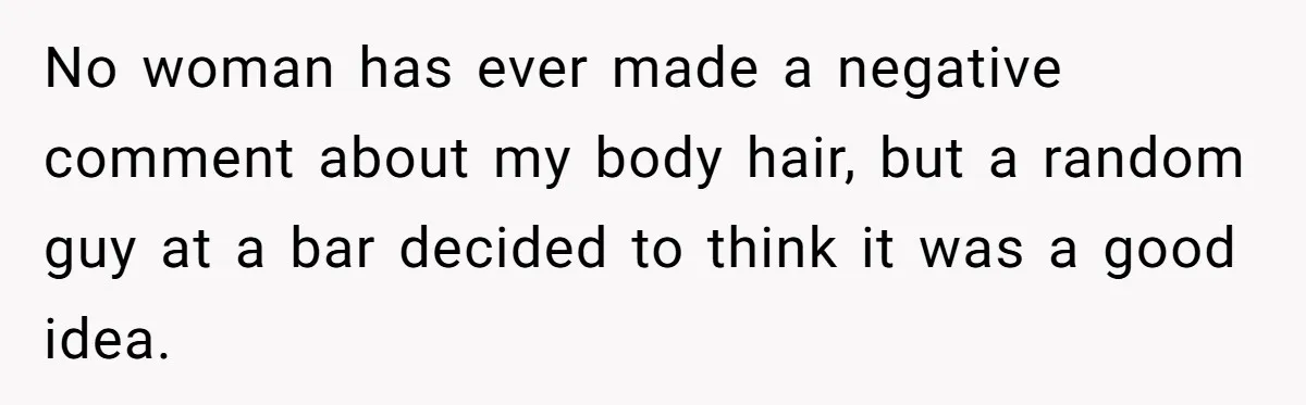 No woman has ever made a negative comment about my body hair, but a random guy at a bar decided to think it was a good idea.