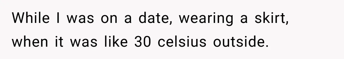 While I was on a date, wearing a skirt, when it was like 30 celsius outside.