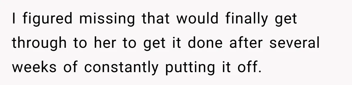 I figured missing that would finally get through to her to get it done after several weeks of constantly putting it off.