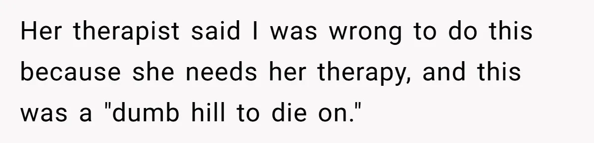 Her therapist said I was wrong to do this because she needs her therapy, and this was a "dumb hill to die on."