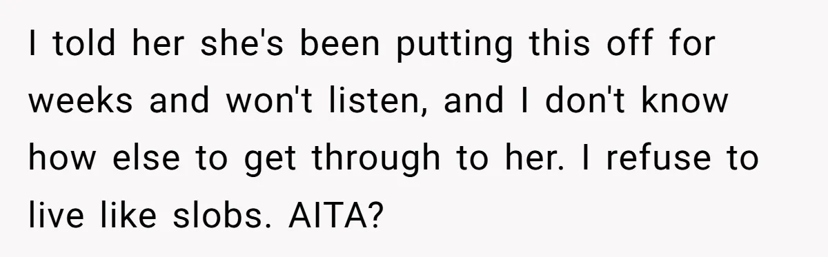 I told her she's been putting this off for weeks and won't listen, and I don't know how else to get through to her. I refuse to live like slobs....