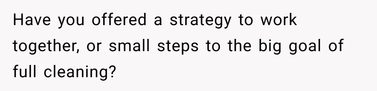 Have you offered a strategy to work together, or small steps to the big goal of full cleaning?