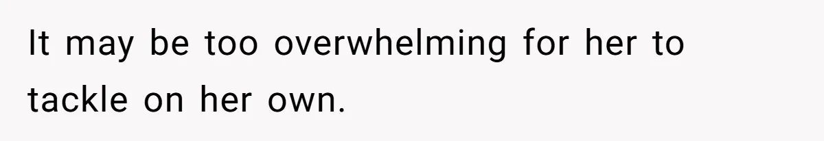 It may be too overwhelming for her to tackle on her own.