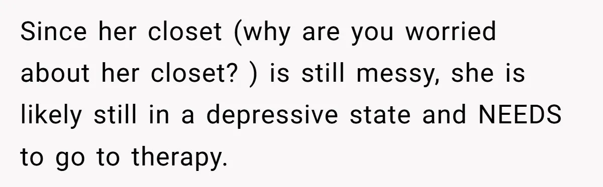 Since her closet (why are you worried about her closet? ) is still messy, she is likely still in a depressive state and NEEDS to go to therapy.