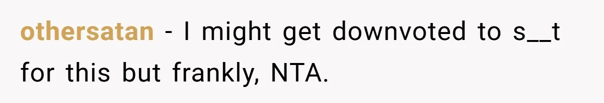 othersatan − I might get downvoted to s__t for this but frankly, NTA.