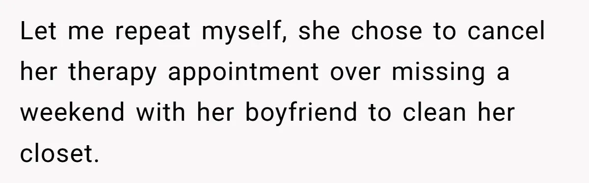 Let me repeat myself, she chose to cancel her therapy appointment over missing a weekend with her boyfriend to clean her closet.