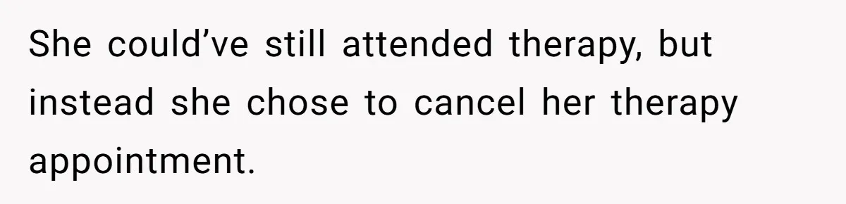 She could’ve still attended therapy, but instead she chose to cancel her therapy appointment.