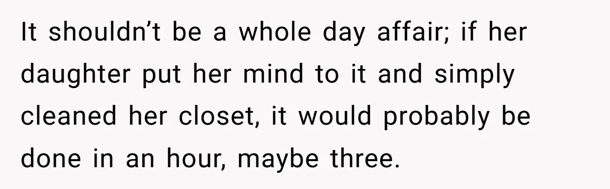 It shouldn’t be a whole day affair; if her daughter put her mind to it and simply cleaned her closet, it would probably be done in an hour, maybe three.