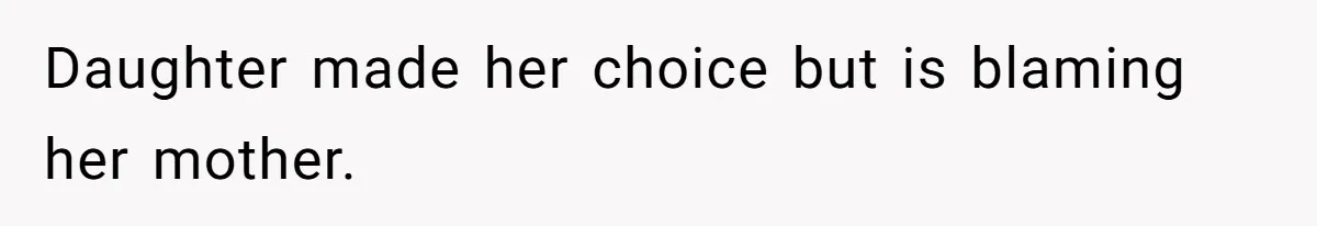 Daughter made her choice but is blaming her mother.