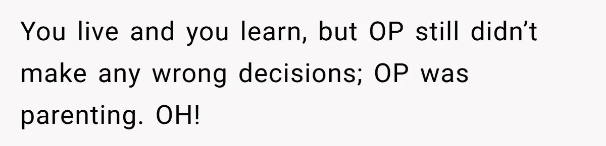 You live and you learn, but OP still didn’t make any wrong decisions; OP was parenting. OH!