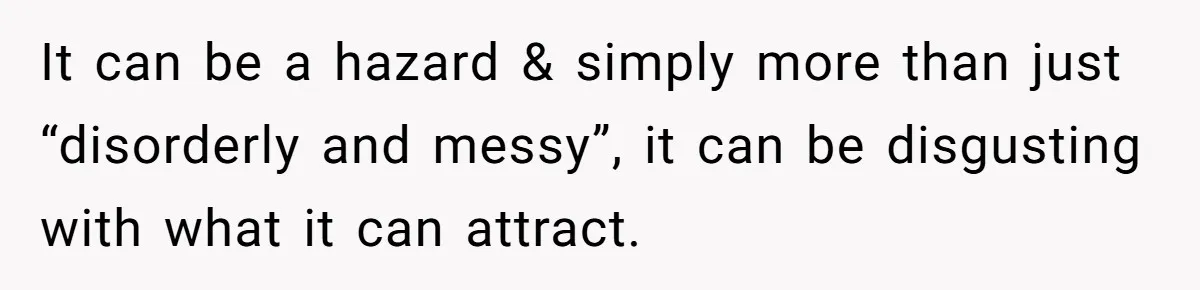 It can be a hazard & simply more than just “disorderly and messy”, it can be disgusting with what it can attract.