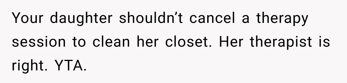 Your daughter shouldn’t cancel a therapy session to clean her closet. Her therapist is right. YTA.