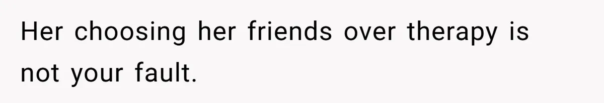 Her choosing her friends over therapy is not your fault.