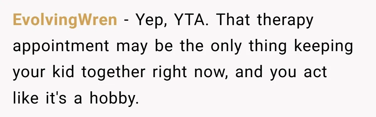 EvolvingWren − Yep, YTA. That therapy appointment may be the only thing keeping your kid together right now, and you act like it's a hobby.