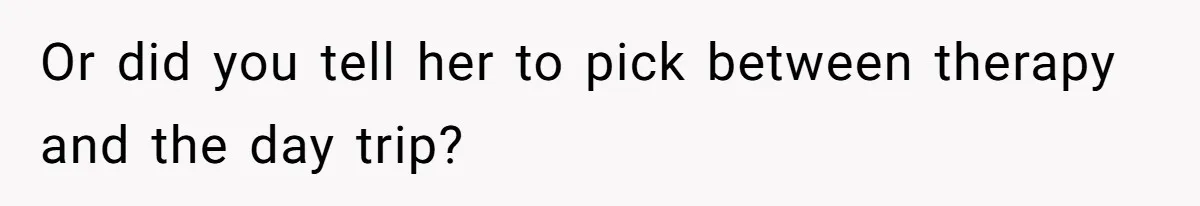 Or did you tell her to pick between therapy and the day trip?