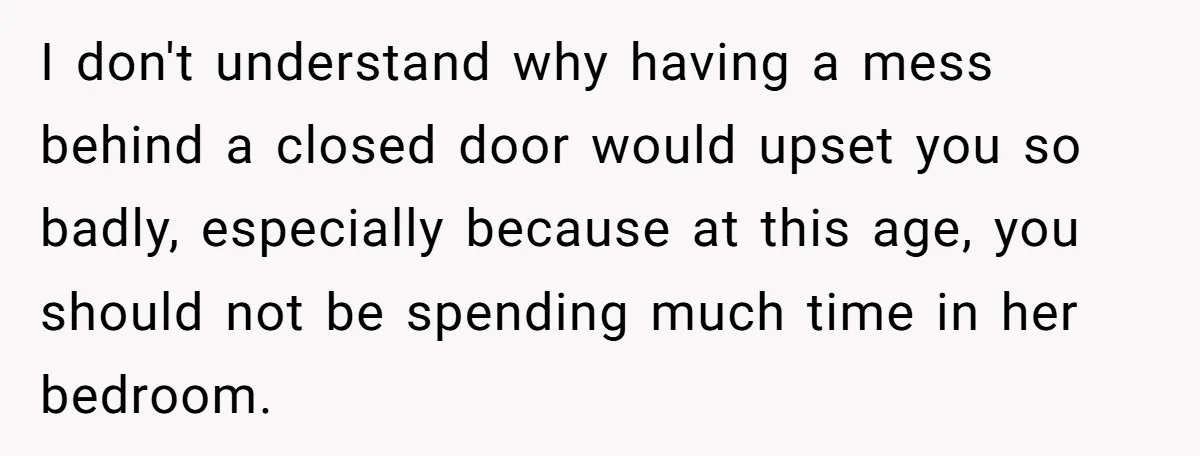 I don't understand why having a mess behind a closed door would upset you so badly, especially because at this age, you should not be spending much time in her...