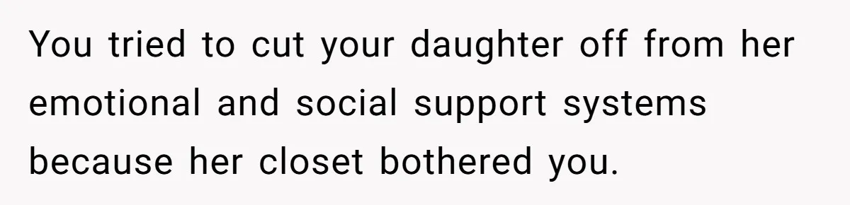 You tried to cut your daughter off from her emotional and social support systems because her closet bothered you.
